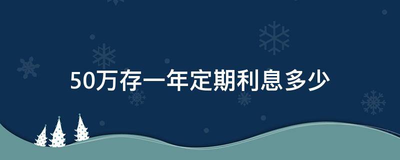 50万存一年定期利息多少（农行50万存一年定期利息多少）