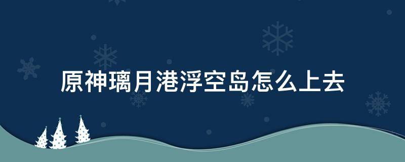 原神璃月港浮空岛怎么上去 原神璃月港的浮岛