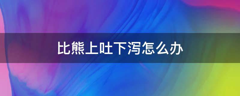 比熊上吐下泻怎么办（比熊上吐下泻是怎么回事）