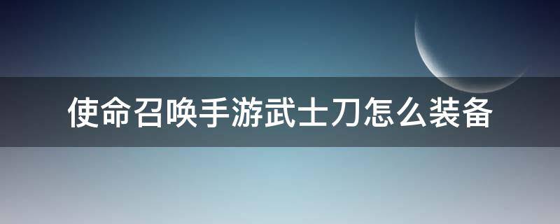 使命召唤手游武士刀怎么装备 使命召唤手游武士刀如何装备