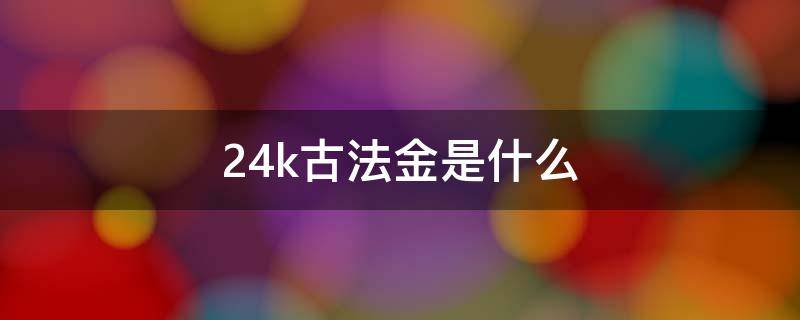 24k古法金是什么（24K古法金）