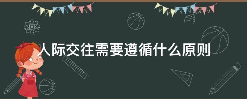 人际交往需要遵循什么原则（人际交往遵循哪些原则）