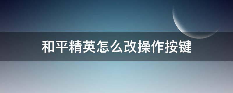 和平精英怎么改操作按键（和平精英电脑按键怎么改）