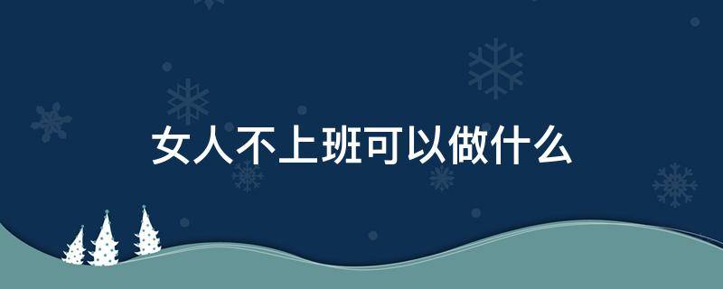 女人不上班可以做什么 女生不上班可以做什么