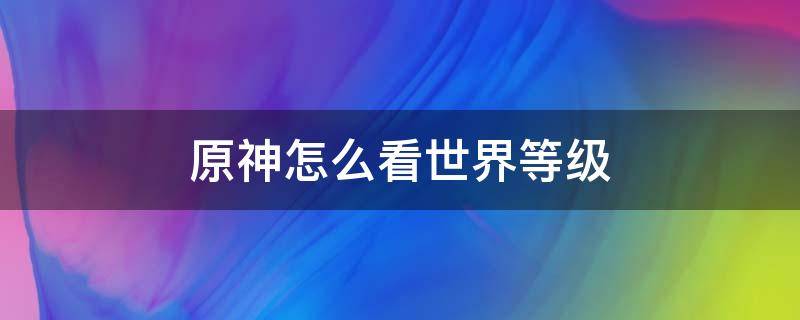 原神怎么看世界等级 原神怎么看世界等级突破任务