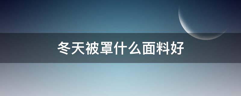 冬天被罩什么面料好（夏天被罩什么面料最舒服）