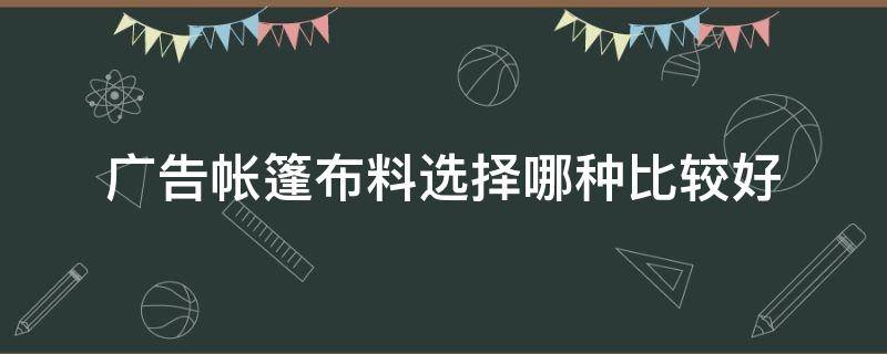 广告帐篷布料选择哪种比较好（帐篷布什么材料更好）