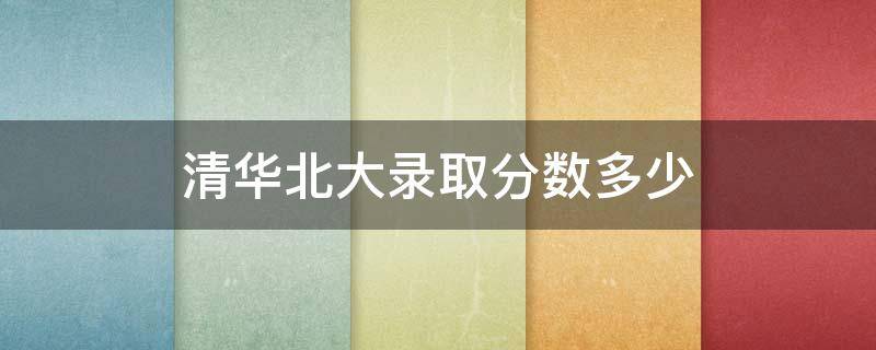 清华北大录取分数多少 2022年清华北大考研录取分数多少