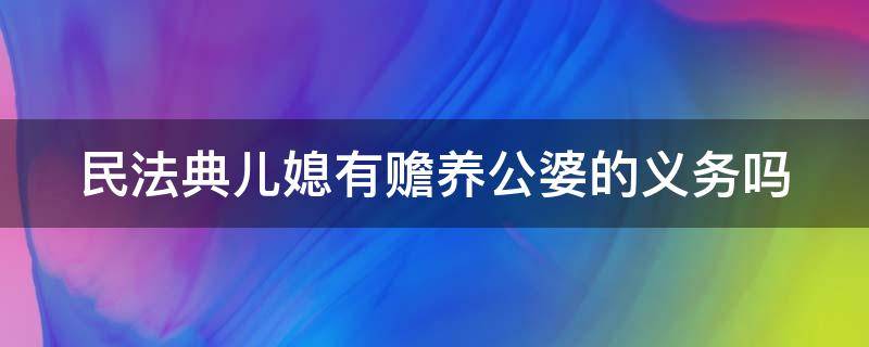 民法典儿媳有赡养公婆的义务吗 民典法儿媳妇有赡养婆婆的义务