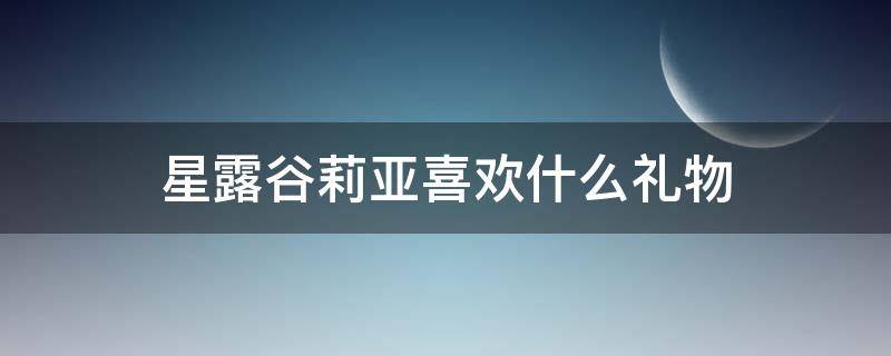 星露谷莉亚喜欢什么礼物 星露谷莉亚生日送什么