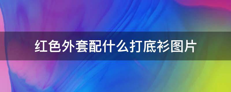 红色外套配什么打底衫图片（深红色打底衫配什么外套）