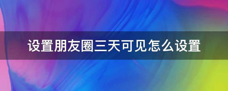 设置朋友圈三天可见怎么设置 设置朋友圈三天可见怎么设置QQ