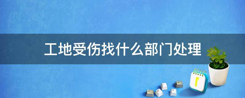 工地受伤找什么部门处理（处理建筑工地受伤应找哪个部门）