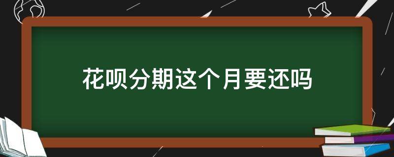 花呗分期这个月要还吗（花呗分期后这个月是不是不用还了）