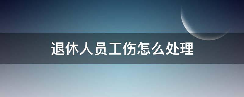 退休人员工伤怎么处理（退休后工伤如何处理）