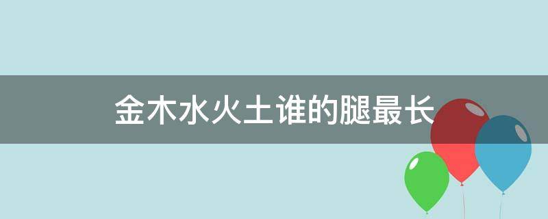 金木水火土谁的腿最长（金木水火土谁的腿最长脑筋急转弯）