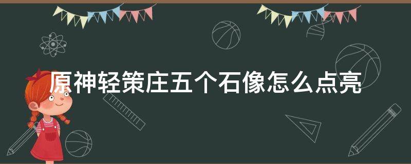 原神轻策庄五个石像怎么点亮 原神轻策庄五座石像怎么点亮