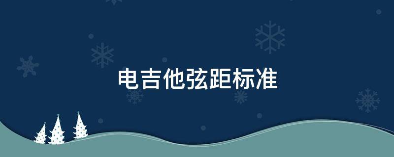 电吉他弦距标准 芬达电吉他弦距标准