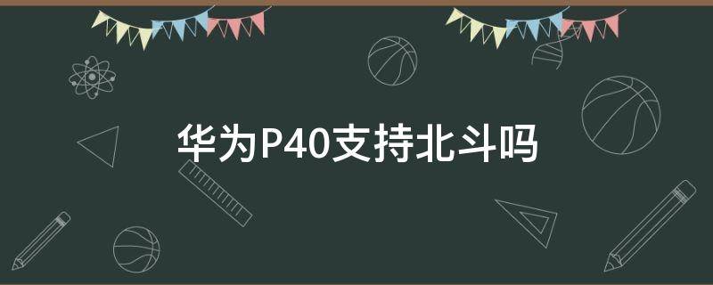 华为P40支持北斗吗 华为P40支持北斗吗