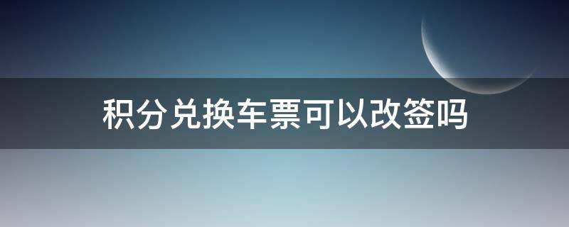 积分兑换车票可以改签吗（用积分兑换的车票能改签吗）