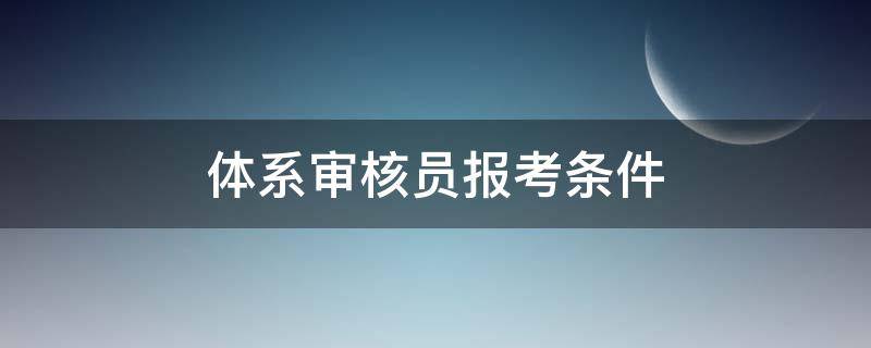 体系审核员报考条件 知识产权体系审核员报考条件