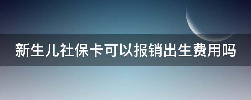 新生儿社保卡可以报销出生费用吗 新生儿社保卡可以报销出生时住院费用多少