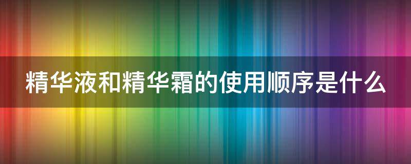 精华液和精华霜的使用顺序是什么 精华液和精华霜区别