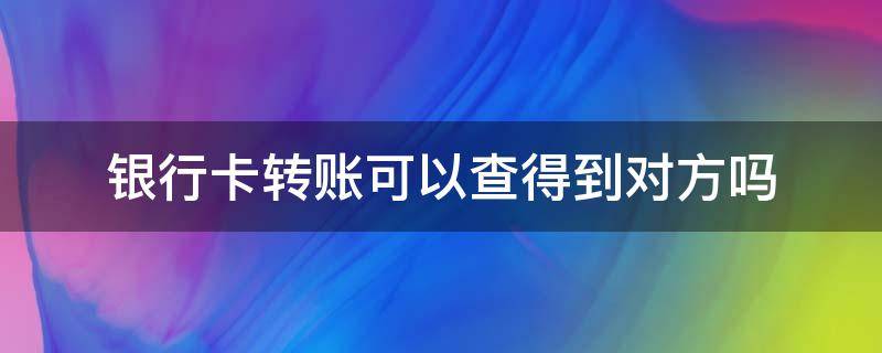 银行卡转账可以查得到对方吗（银行卡转账对方能查到转账人信息吗）