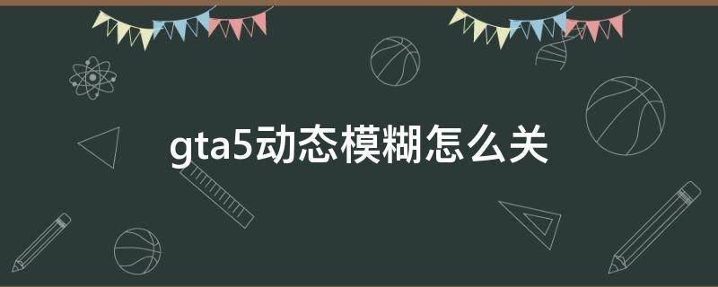 gta5动态模糊怎么关（gta5怎么关闭动态模糊）