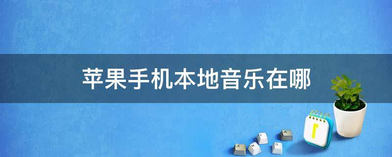 苹果手机本地音乐在哪 苹果手机本地音乐在哪里找到