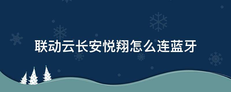 联动云长安悦翔怎么连蓝牙（联动云长安悦翔怎么连蓝牙放歌）