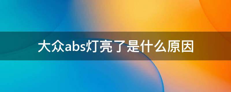 大众abs灯亮了是什么原因 上海大众abs灯亮了是什么原因