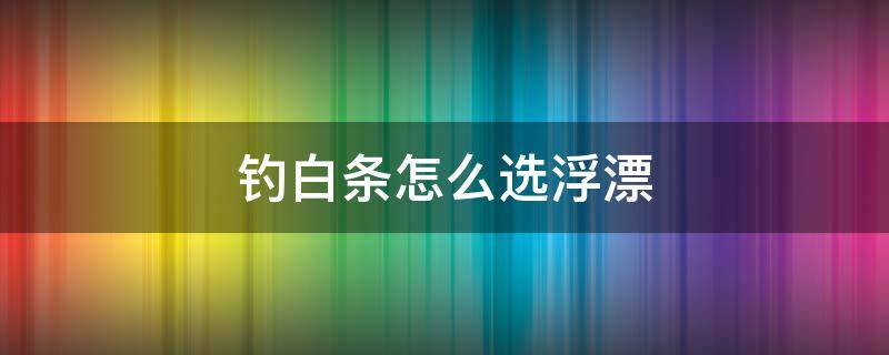 钓白条怎么选浮漂 钓白条浮漂选择