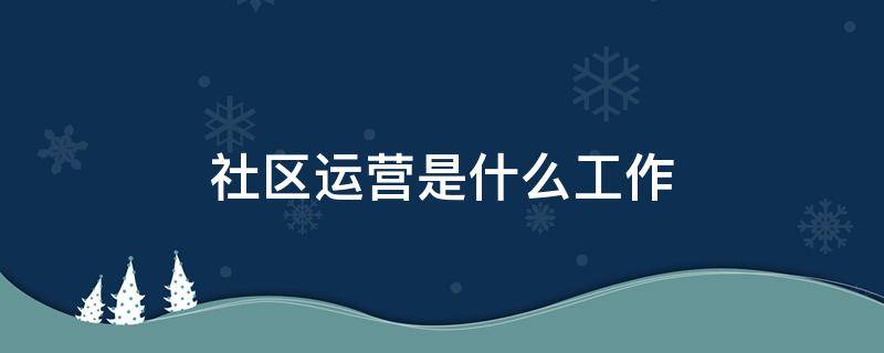 社区运营是什么工作（社区运营是什么工作职责）