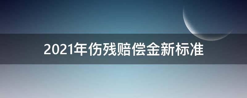 2021年伤残赔偿金新标准（2021年最新伤残赔偿标准）