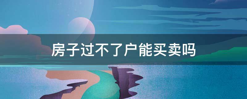 房子过不了户能买卖吗 房产过不了户买卖合法吗?