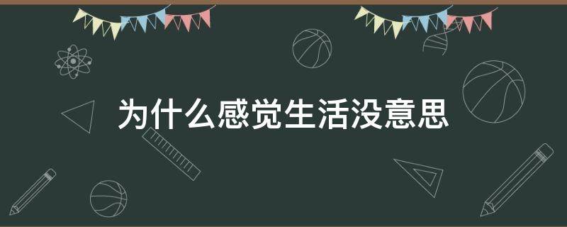 为什么感觉生活没意思（为什么感觉生活没有意思）