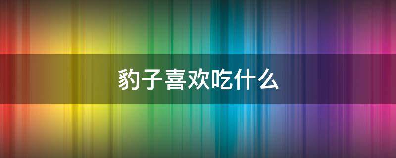 豹子喜欢吃什么 豹子喜欢吃什么?