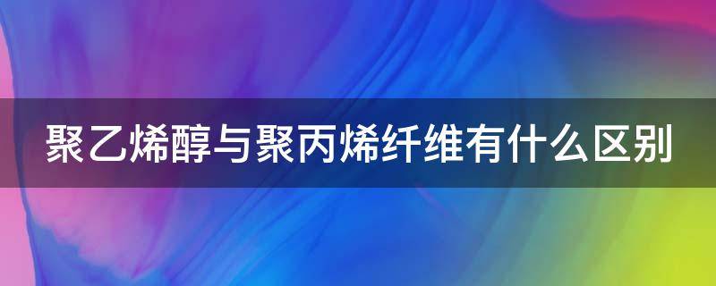 聚乙烯醇与聚丙烯纤维有什么区别 聚乙烯醇和聚丙烯酰胺纤维素的区别