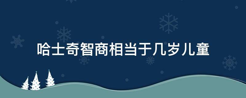 哈士奇智商相当于几岁儿童 哈士奇的智商是多少?