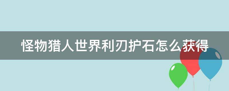 怪物猎人世界利刃护石怎么获得 怪物猎人世界 利刃护符