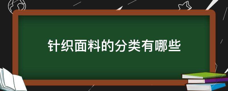 针织面料的分类有哪些（针织属于什么面料类别）