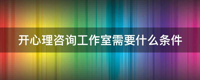 开心理咨询工作室需要什么条件（开心理咨询工作室需要什么条件和资质）