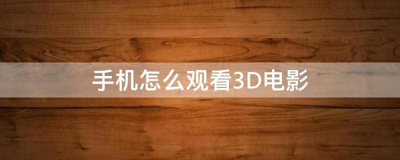 手机怎么观看3D电影（用手机怎么看3d电影）