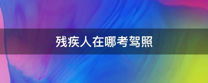 残疾人在哪考驾照 残疾人哪里考驾照