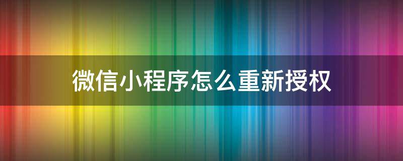 微信小程序怎么重新授权 微信小程序怎么重新授权登录