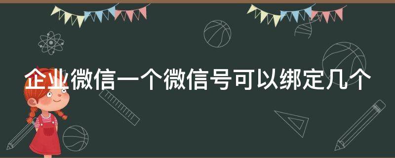 企业微信一个微信号可以绑定几个 企业微信一个微信号可以绑定几个手机号