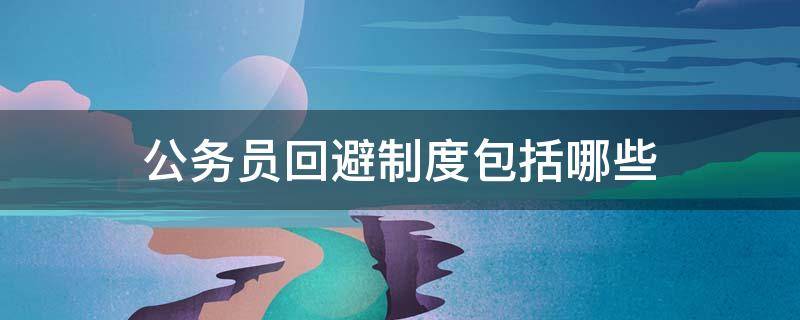 公务员回避制度包括哪些 公务员的回避制度包括哪些内容