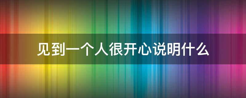 见到一个人很开心说明什么 见到一个人很开心很开心很开心