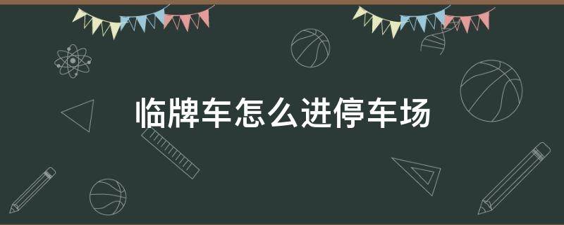 临牌车怎么进停车场 临牌车怎么进停车场充电